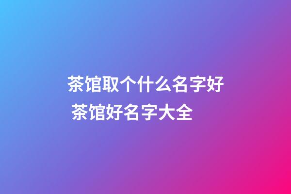 茶馆取个什么名字好 茶馆好名字大全-第1张-店铺起名-玄机派